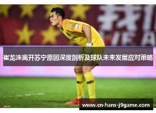 崔龙洙离开苏宁原因深度剖析及球队未来发展应对策略