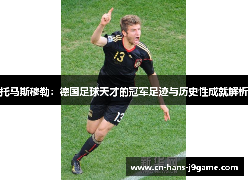 托马斯穆勒：德国足球天才的冠军足迹与历史性成就解析