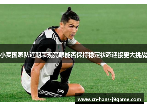 小麦国家队近期表现亮眼能否保持稳定状态迎接更大挑战