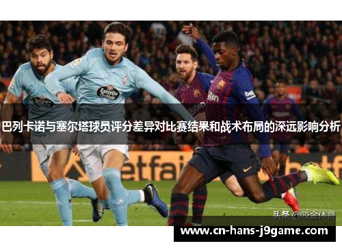 巴列卡诺与塞尔塔球员评分差异对比赛结果和战术布局的深远影响分析