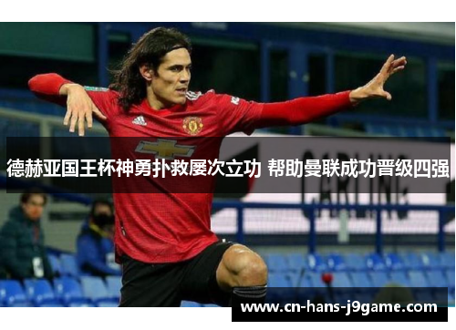 德赫亚国王杯神勇扑救屡次立功 帮助曼联成功晋级四强