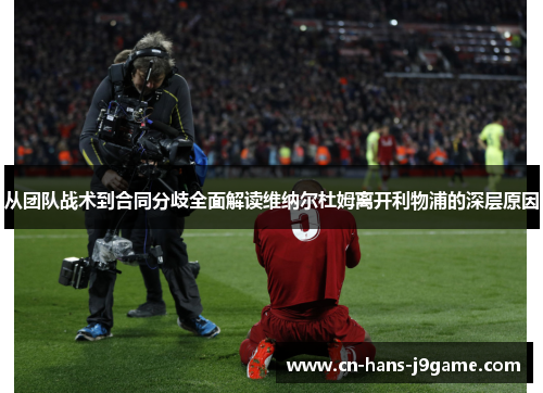 从团队战术到合同分歧全面解读维纳尔杜姆离开利物浦的深层原因