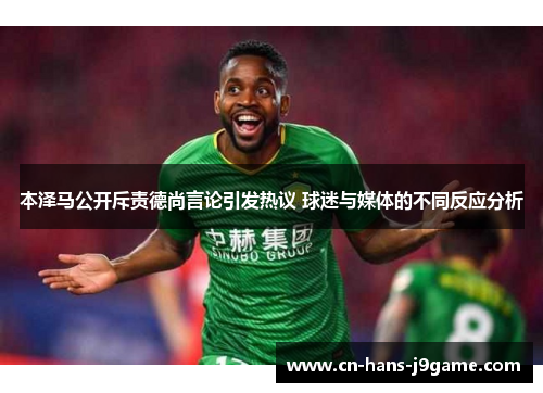 本泽马公开斥责德尚言论引发热议 球迷与媒体的不同反应分析