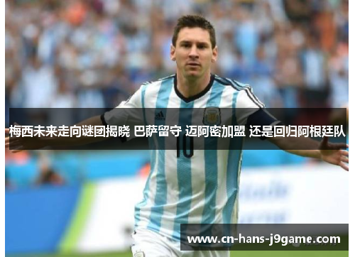 梅西未来走向谜团揭晓 巴萨留守 迈阿密加盟 还是回归阿根廷队 梅西未来走向谜团揭晓 巴萨留守 迈阿密加盟 还是回归阿根廷队