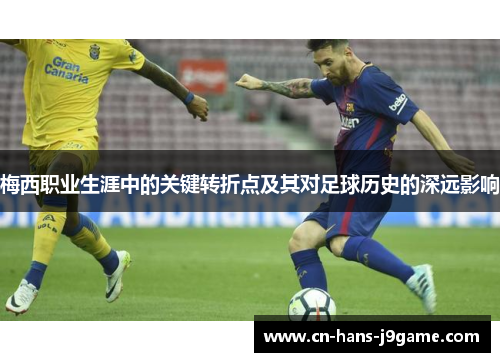 梅西职业生涯中的关键转折点及其对足球历史的深远影响