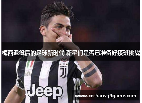 梅西退役后的足球新时代 新星们是否已准备好接班挑战 梅西退役后的足球新时代 新星们是否已准备好接班挑战