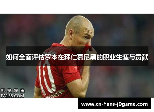 如何全面评估罗本在拜仁慕尼黑的职业生涯与贡献