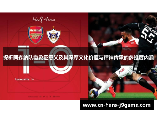 探析阿森纳队徽象征意义及其深厚文化价值与精神传承的多维度内涵 探析阿森纳队徽象征意义及其深厚文化价值与精神传承的多维度内涵