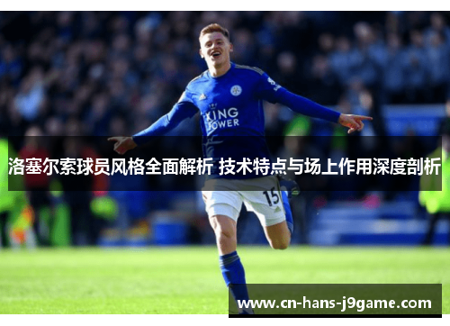 洛塞尔索球员风格全面解析 技术特点与场上作用深度剖析 洛塞尔索球员风格全面解析 技术特点与场上作用深度剖析