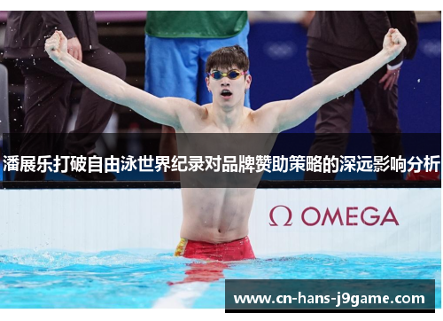 潘展乐打破自由泳世界纪录对品牌赞助策略的深远影响分析 潘展乐打破自由泳世界纪录对品牌赞助策略的深远影响分析