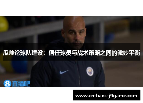 瓜帅论球队建设:信任球员与战术策略之间的微妙平衡 瓜帅论球队建设:信任球员与战术策略之间的微妙平衡
