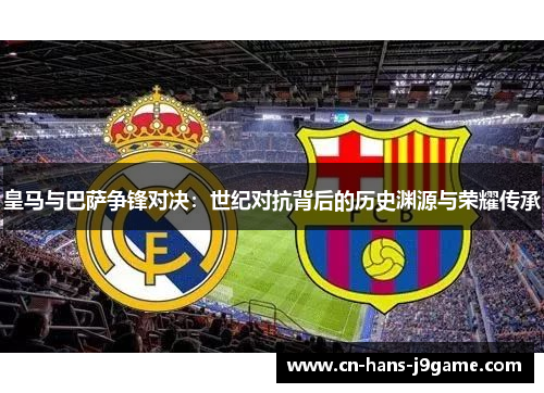 皇马与巴萨争锋对决：世纪对抗背后的历史渊源与荣耀传承