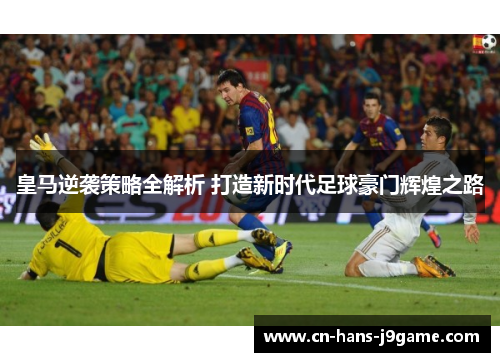 皇马逆袭策略全解析 打造新时代足球豪门辉煌之路