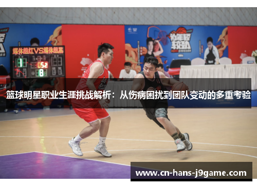 篮球明星职业生涯挑战解析：从伤病困扰到团队变动的多重考验