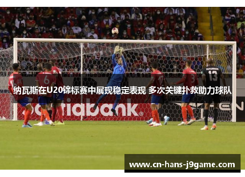纳瓦斯在U20锦标赛中展现稳定表现 多次关键扑救助力球队 纳瓦斯在U20锦标赛中展现稳定表现 多次关键扑救助力球队