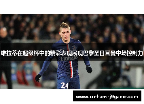 维拉蒂在超级杯中的精彩表现展现巴黎圣日耳曼中场控制力