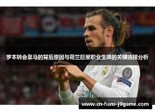 罗本转会皇马的背后原因与荷兰巨星职业生涯的关键选择分析 罗本转会皇马的背后原因与荷兰巨星职业生涯的关键选择分析