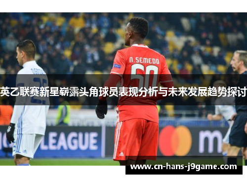 英乙联赛新星崭露头角球员表现分析与未来发展趋势探讨 英乙联赛新星崭露头角球员表现分析与未来发展趋势探讨