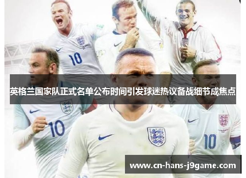 英格兰国家队正式名单公布时间引发球迷热议备战细节成焦点 英格兰国家队正式名单公布时间引发球迷热议备战细节成焦点