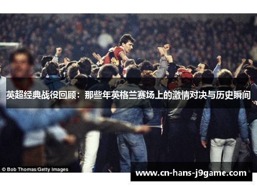 英超经典战役回顾:那些年英格兰赛场上的激情对决与历史瞬间 英超经典战役回顾:那些年英格兰赛场上的激情对决与历史瞬间