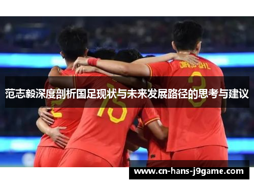 范志毅深度剖析国足现状与未来发展路径的思考与建议