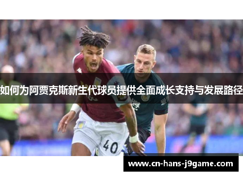如何为阿贾克斯新生代球员提供全面成长支持与发展路径 如何为阿贾克斯新生代球员提供全面成长支持与发展路径