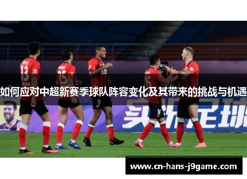 如何应对中超新赛季球队阵容变化及其带来的挑战与机遇 如何应对中超新赛季球队阵容变化及其带来的挑战与机遇