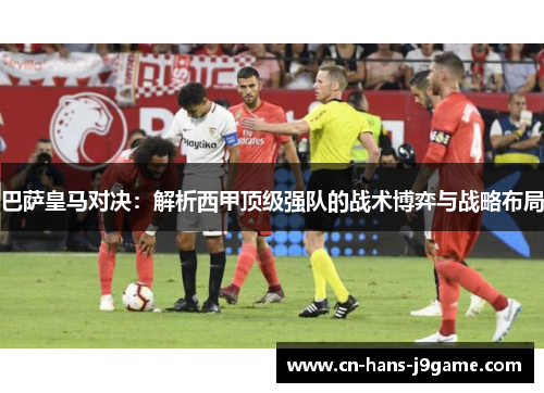 巴萨皇马对决:解析西甲顶级强队的战术博弈与战略布局 巴萨皇马对决:解析西甲顶级强队的战术博弈与战略布局