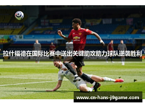 拉什福德在国际比赛中送出关键助攻助力球队逆袭胜利 拉什福德在国际比赛中送出关键助攻助力球队逆袭胜利