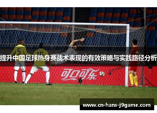 提升中国足球热身赛战术表现的有效策略与实践路径分析 提升中国足球热身赛战术表现的有效策略与实践路径分析