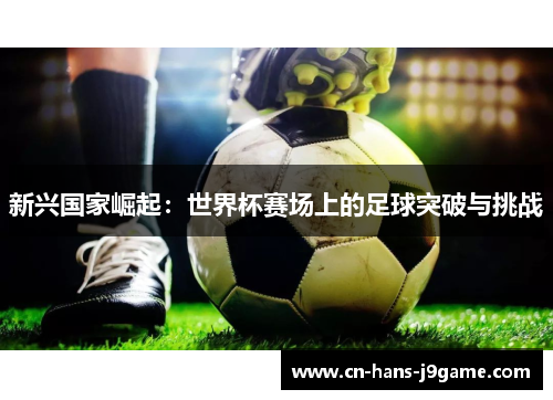 新兴国家崛起:世界杯赛场上的足球突破与挑战 新兴国家崛起:世界杯赛场上的足球突破与挑战