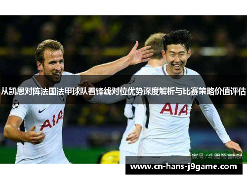 从凯恩对阵法国法甲球队看锋线对位优势深度解析与比赛策略价值评估 从凯恩对阵法国法甲球队看锋线对位优势深度解析与比赛策略价值评估