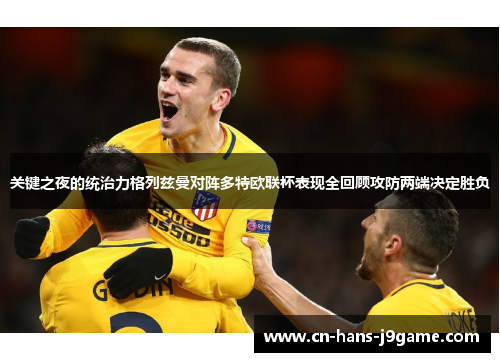 关键之夜的统治力格列兹曼对阵多特欧联杯表现全回顾攻防两端决定胜负 关键之夜的统治力格列兹曼对阵多特欧联杯表现全回顾攻防两端决定胜负