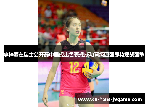 李梓嘉在瑞士公开赛中展现出色表现成功晋级四强即将迎战强敌 李梓嘉在瑞士公开赛中展现出色表现成功晋级四强即将迎战强敌