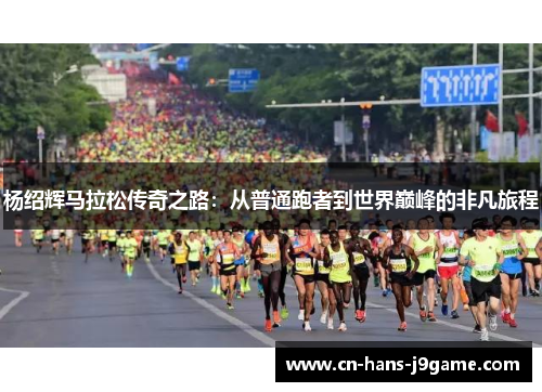 杨绍辉马拉松传奇之路:从普通跑者到世界巅峰的非凡旅程 杨绍辉马拉松传奇之路:从普通跑者到世界巅峰的非凡旅程