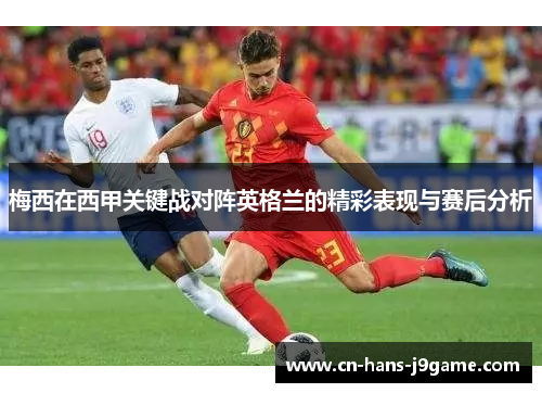 梅西在西甲关键战对阵英格兰的精彩表现与赛后分析 梅西在西甲关键战对阵英格兰的精彩表现与赛后分析