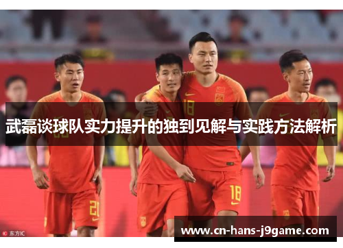 武磊谈球队实力提升的独到见解与实践方法解析 武磊谈球队实力提升的独到见解与实践方法解析