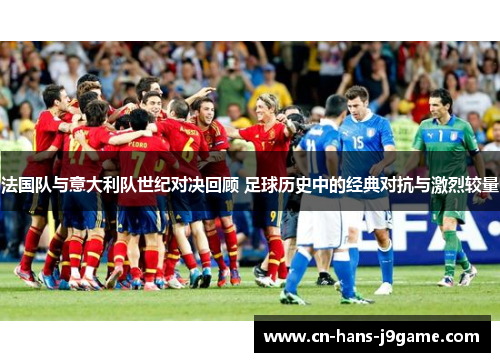 法国队与意大利队世纪对决回顾 足球历史中的经典对抗与激烈较量 法国队与意大利队世纪对决回顾 足球历史中的经典对抗与激烈较量