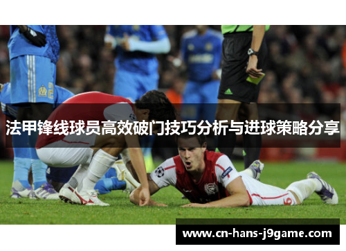 法甲锋线球员高效破门技巧分析与进球策略分享 法甲锋线球员高效破门技巧分析与进球策略分享