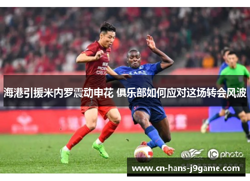 海港引援米内罗震动申花 俱乐部如何应对这场转会风波 海港引援米内罗震动申花 俱乐部如何应对这场转会风波