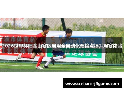 2026世界杯旧金山赛区启用全自动化票检点提升观赛体验 2026世界杯旧金山赛区启用全自动化票检点提升观赛体验