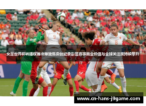 女足世界杯转播权首次单独售卖创纪录彰显赛事商业价值与全球关注度持续攀升