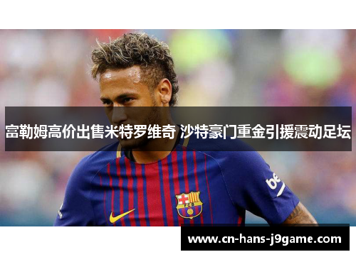 富勒姆高价出售米特罗维奇 沙特豪门重金引援震动足坛