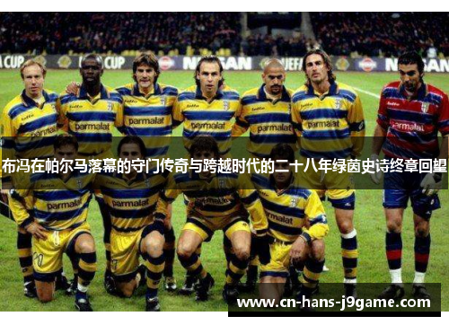 布冯在帕尔马落幕的守门传奇与跨越时代的二十八年绿茵史诗终章回望