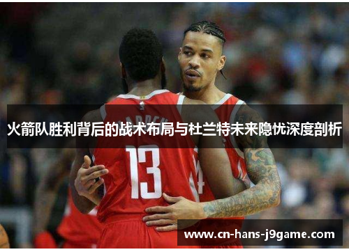 火箭队胜利背后的战术布局与杜兰特未来隐忧深度剖析