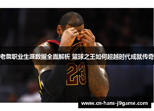 老詹职业生涯数据全面解析 篮球之王如何超越时代成就传奇